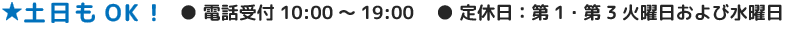 土日もOK！　●電話受付 10:00～19:00　●定休日：第1・第3火曜日および水曜日